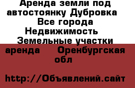 Аренда земли под автостоянку Дубровка - Все города Недвижимость » Земельные участки аренда   . Оренбургская обл.